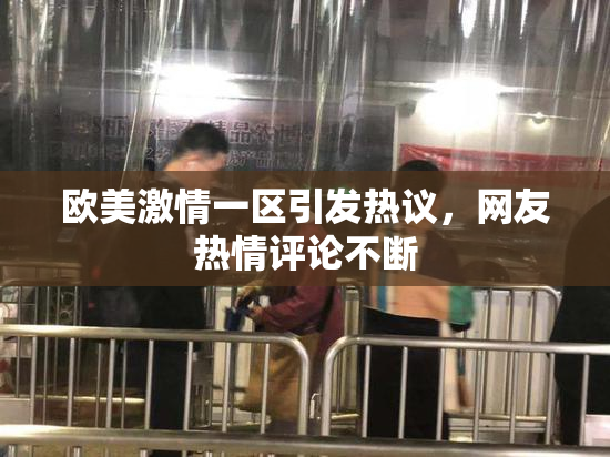 欧美激情一区引发热议，网友热情评论不断