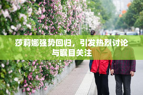 莎莉娜强势回归，引发热烈讨论与瞩目关注