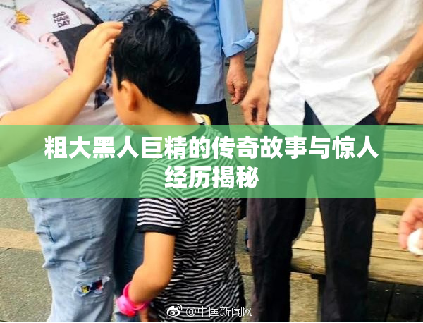 粗大黑人巨精的传奇故事与惊人经历揭秘