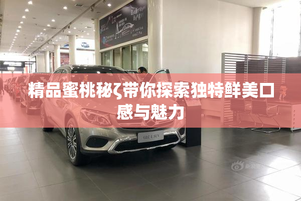 精品蜜桃秘ζ带你探索独特鲜美口感与魅力