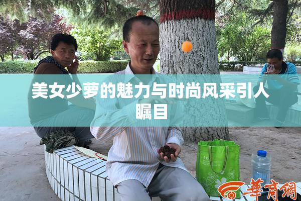 美女少萝的魅力与时尚风采引人瞩目