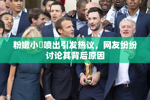 粉嫩小泬喷出引发热议，网友纷纷讨论其背后原因