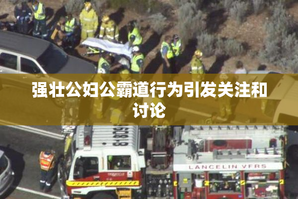 强壮公妇公霸道行为引发关注和讨论