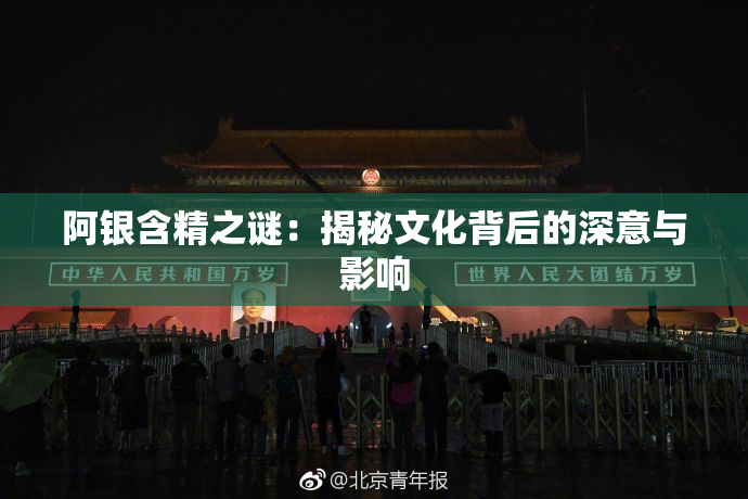 阿银含精之谜：揭秘文化背后的深意与影响