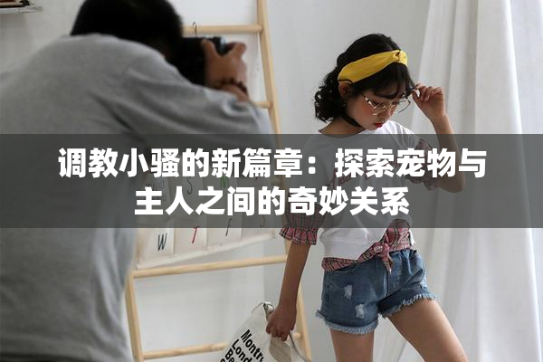 调教小骚的新篇章：探索宠物与主人之间的奇妙关系