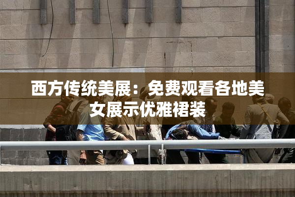 西方传统美展：免费观看各地美女展示优雅裙装
