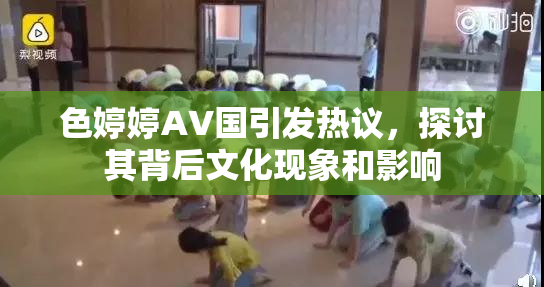 色婷婷AV国引发热议，探讨其背后文化现象和影响