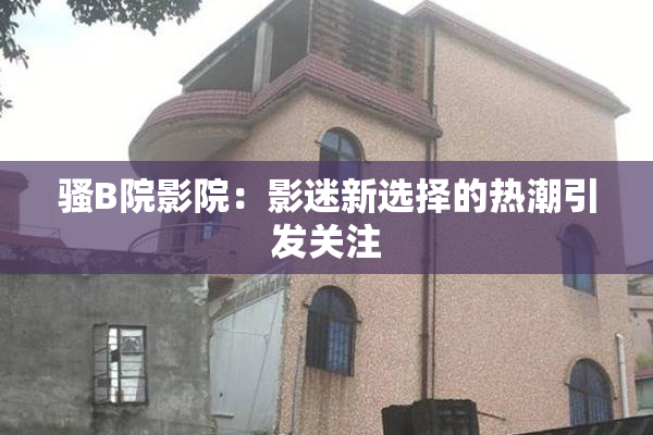 骚B院影院：影迷新选择的热潮引发关注