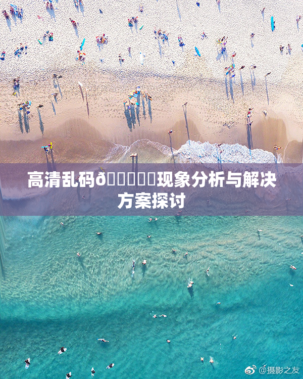 高清乱码🔞❌‌现象分析与解决方案探讨