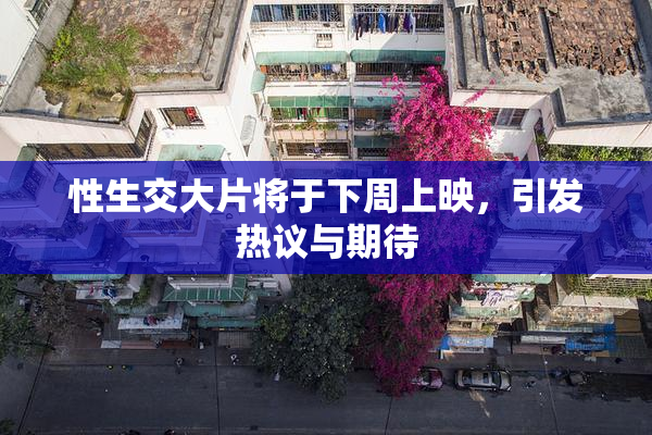 性生交大片将于下周上映，引发热议与期待