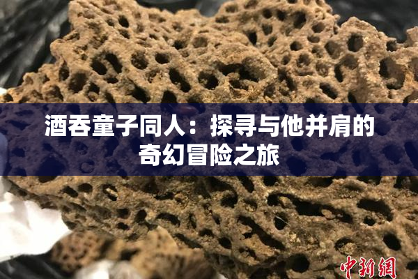 酒吞童子同人：探寻与他并肩的奇幻冒险之旅