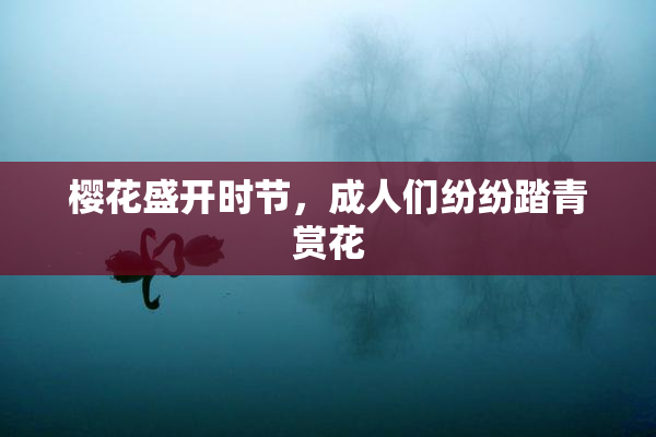 樱花盛开时节，成人们纷纷踏青赏花