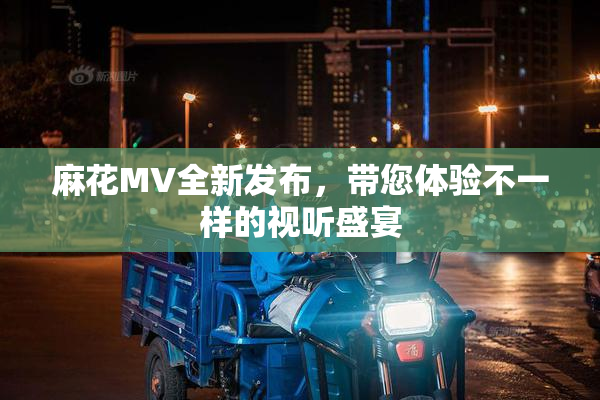 麻花MV全新发布，带您体验不一样的视听盛宴