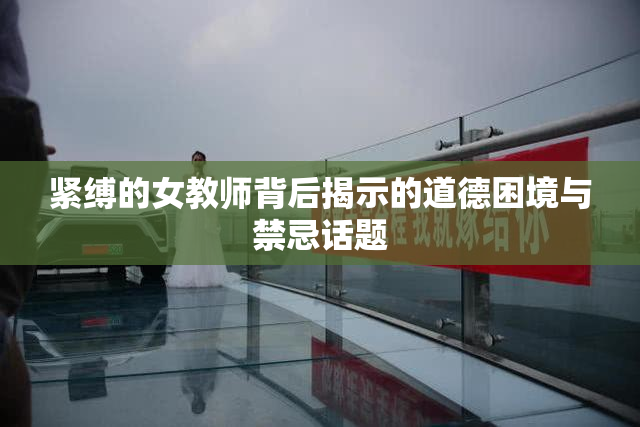 紧缚的女教师背后揭示的道德困境与禁忌话题