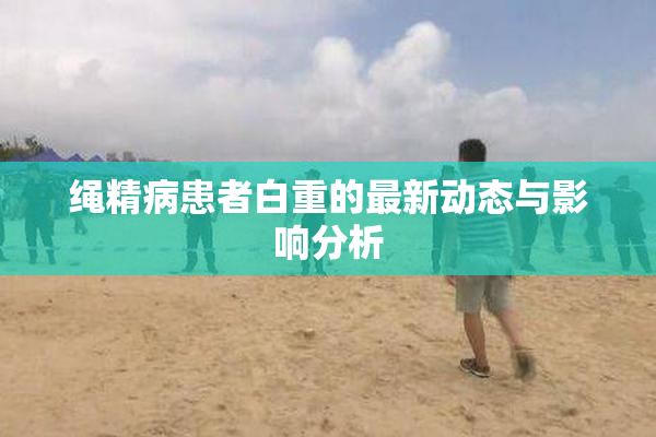 绳精病患者白重的最新动态与影响分析