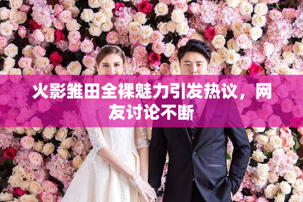 火影雏田全裸魅力引发热议，网友讨论不断