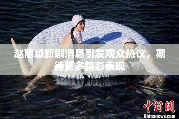 赵丽颖新剧消息引发观众热议，期待更多精彩表现