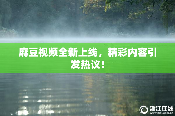麻豆视频全新上线，精彩内容引发热议！