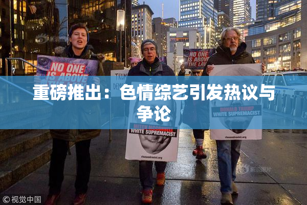 重磅推出：色情综艺引发热议与争论