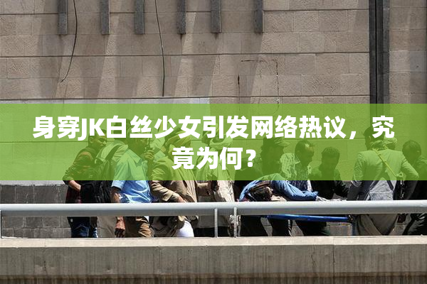 身穿JK白丝少女引发网络热议，究竟为何？