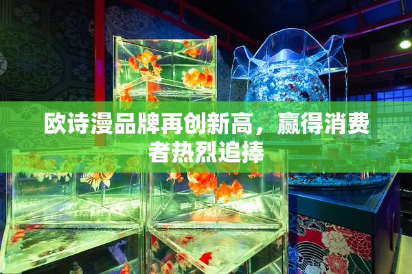 欧诗漫品牌再创新高，赢得消费者热烈追捧