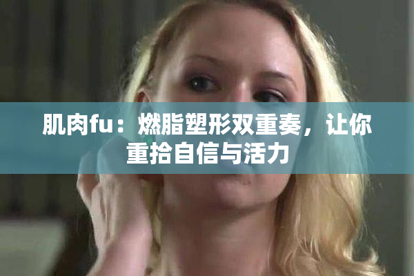 肌肉fu：燃脂塑形双重奏，让你重拾自信与活力