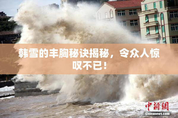 韩雪的丰胸秘诀揭秘，令众人惊叹不已！