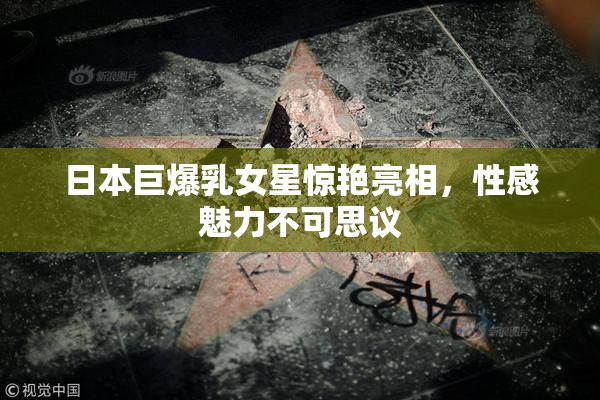 日本巨爆乳女星惊艳亮相，性感魅力不可思议