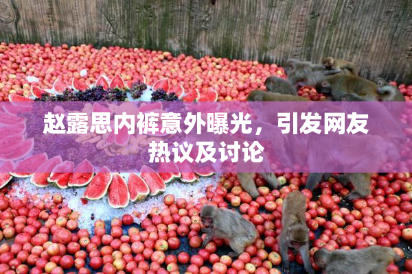赵露思内裤意外曝光，引发网友热议及讨论