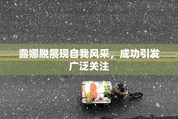 露娜脱展现自我风采，成功引发广泛关注