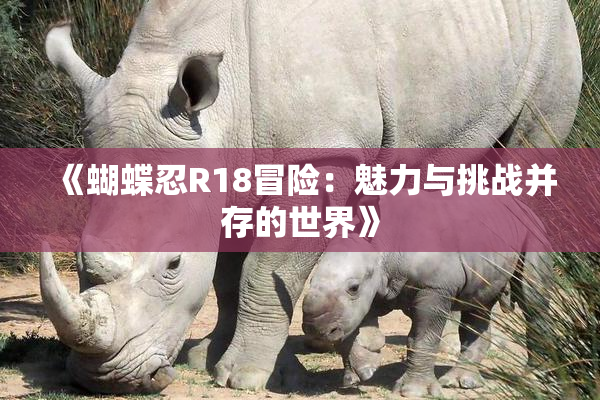 《蝴蝶忍R18冒险：魅力与挑战并存的世界》