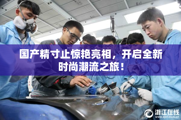 国产精寸止惊艳亮相，开启全新时尚潮流之旅！