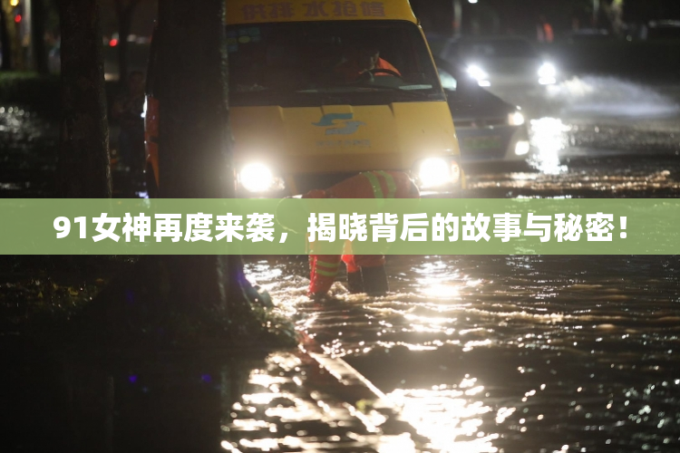 91女神再度来袭，揭晓背后的故事与秘密！