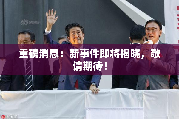 重磅消息：新事件即将揭晓，敬请期待！