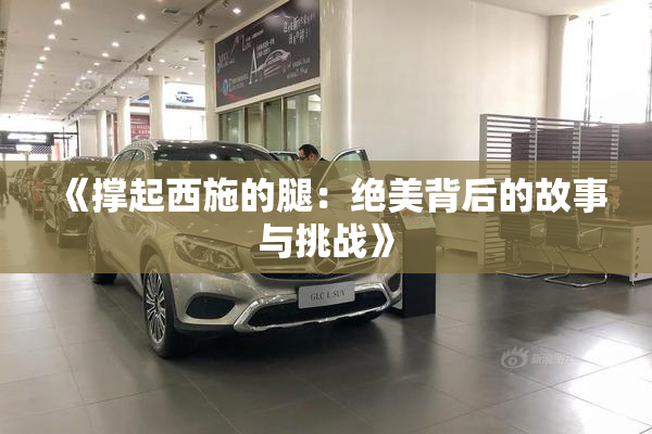 《撑起西施的腿：绝美背后的故事与挑战》