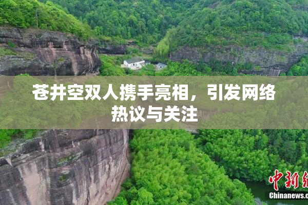 苍井空双人携手亮相，引发网络热议与关注