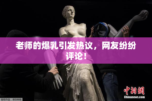 老师的爆乳引发热议，网友纷纷评论！