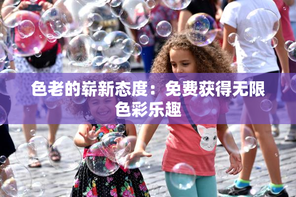色老的崭新态度：免费获得无限色彩乐趣