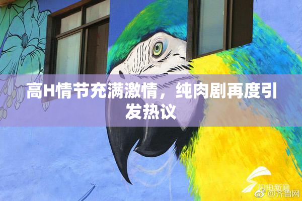 高H情节充满激情，纯肉剧再度引发热议