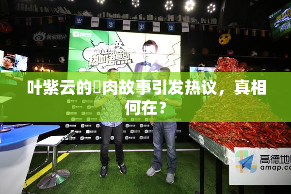叶紫云的婬肉故事引发热议，真相何在？
