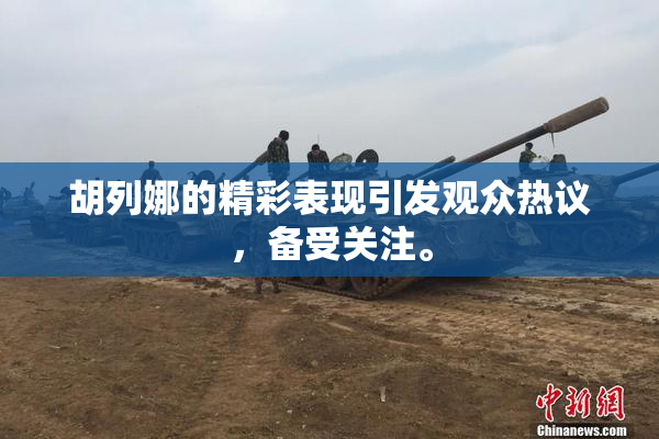 胡列娜的精彩表现引发观众热议，备受关注。