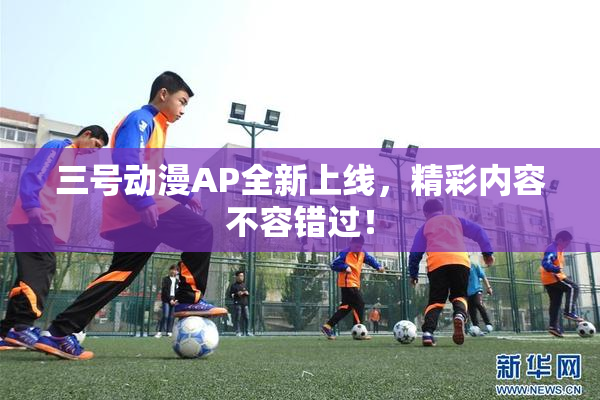 三号动漫AP全新上线，精彩内容不容错过！