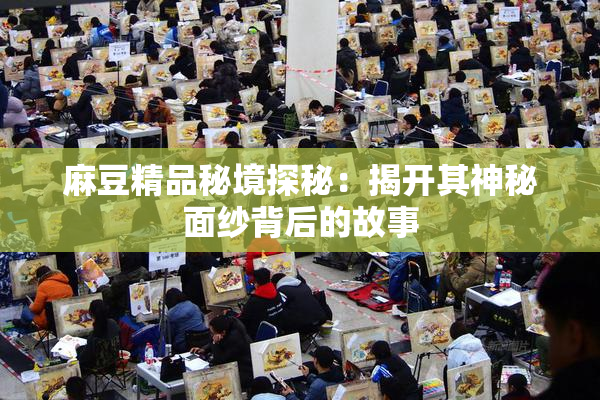 麻豆精品秘境探秘：揭开其神秘面纱背后的故事