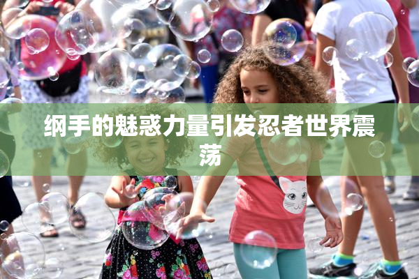 纲手的魅惑力量引发忍者世界震荡