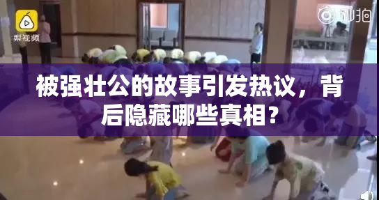 被强壮公的故事引发热议，背后隐藏哪些真相？