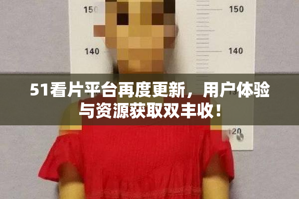 51看片平台再度更新，用户体验与资源获取双丰收！