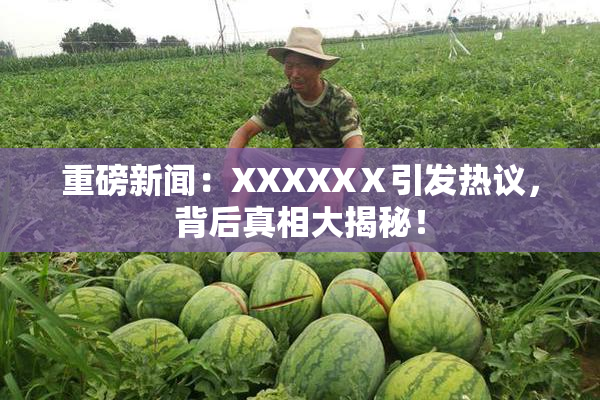 重磅新闻：XXXXXⅩ引发热议，背后真相大揭秘！