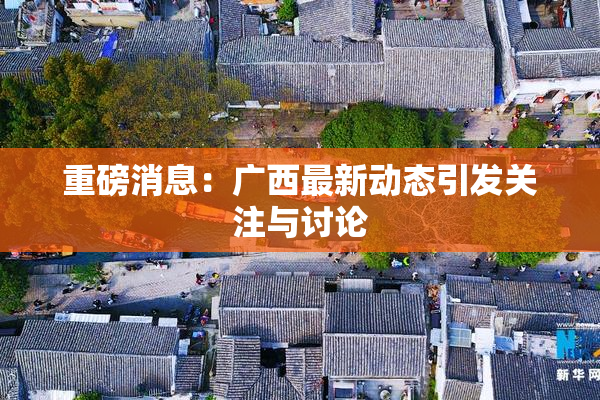 重磅消息：广西最新动态引发关注与讨论