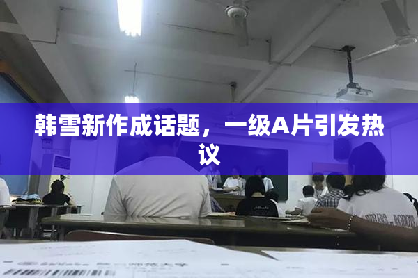 韩雪新作成话题，一级A片引发热议