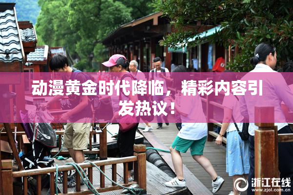 动漫黄金时代降临，精彩内容引发热议！